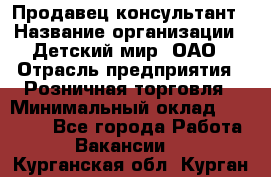 Продавец-консультант › Название организации ­ Детский мир, ОАО › Отрасль предприятия ­ Розничная торговля › Минимальный оклад ­ 26 000 - Все города Работа » Вакансии   . Курганская обл.,Курган г.